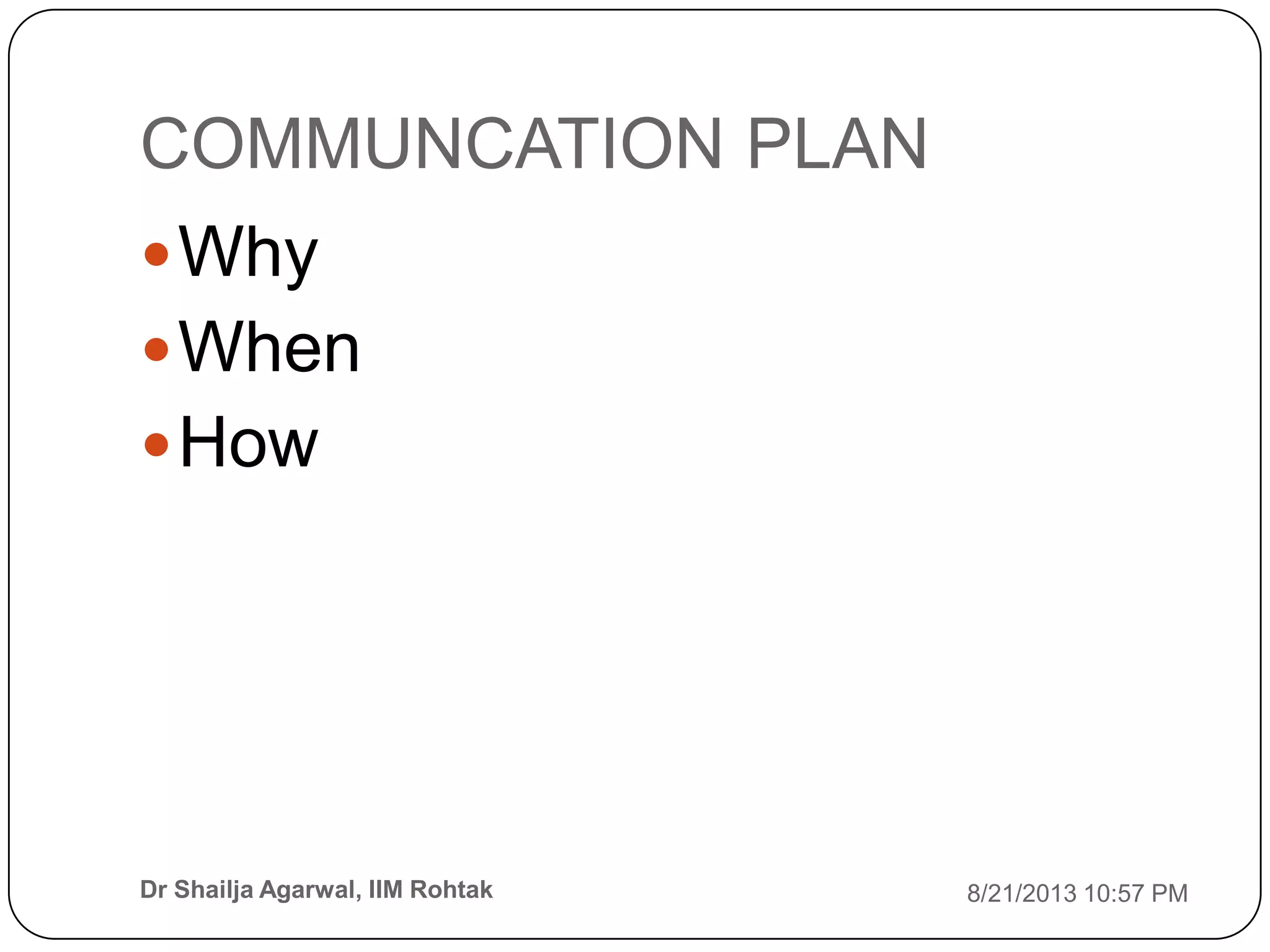 COMMUNCATION PLAN
8/21/2013 10:57 PMDr Shailja Agarwal, IIM Rohtak
Why
When
How
 