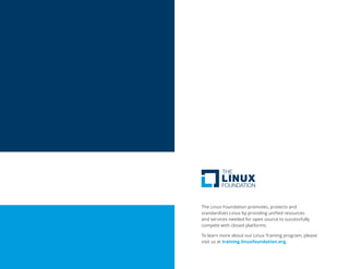 The Linux Foundation promotes, protects and
standardizes Linux by providing unified resources
and services needed for open source to successfully
compete with closed platforms.
To learn more about our Linux Training program, please
visit us at training.linuxfoundation.org.
 