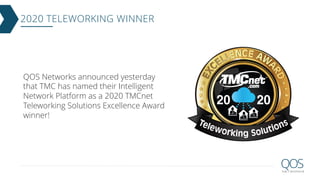 2020 TELEWORKING WINNER
QOS Networks announced yesterday
that TMC has named their Intelligent
Network Platform as a 2020 TMCnet
Teleworking Solutions Excellence Award
winner!
 