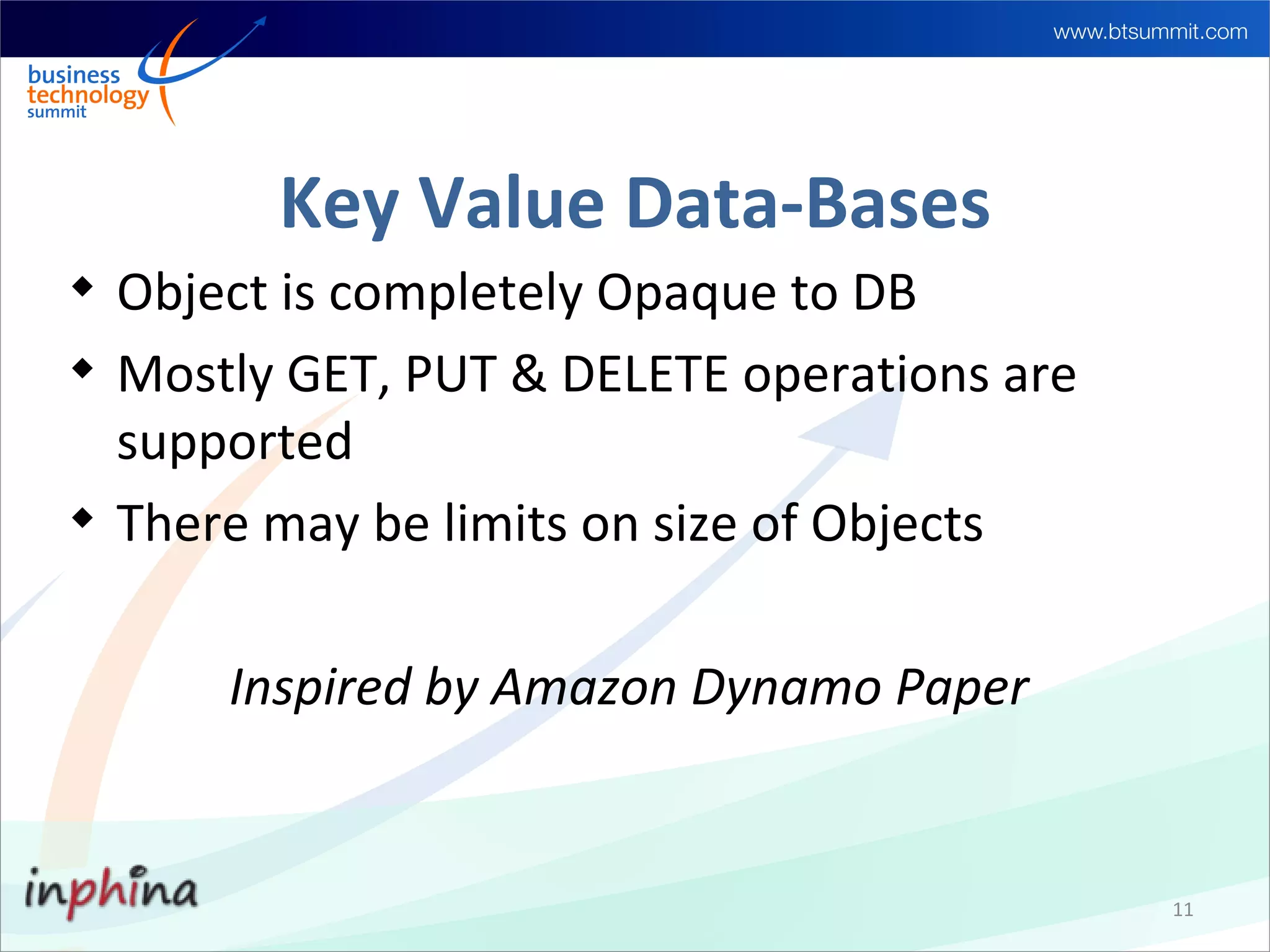 Key Value Data-Bases

    Object is completely Opaque to DB

    Mostly GET, PUT & DELETE operations are
    supported

    There may be limits on size of Objects

        Inspired by Amazon Dynamo Paper


                                              11
 