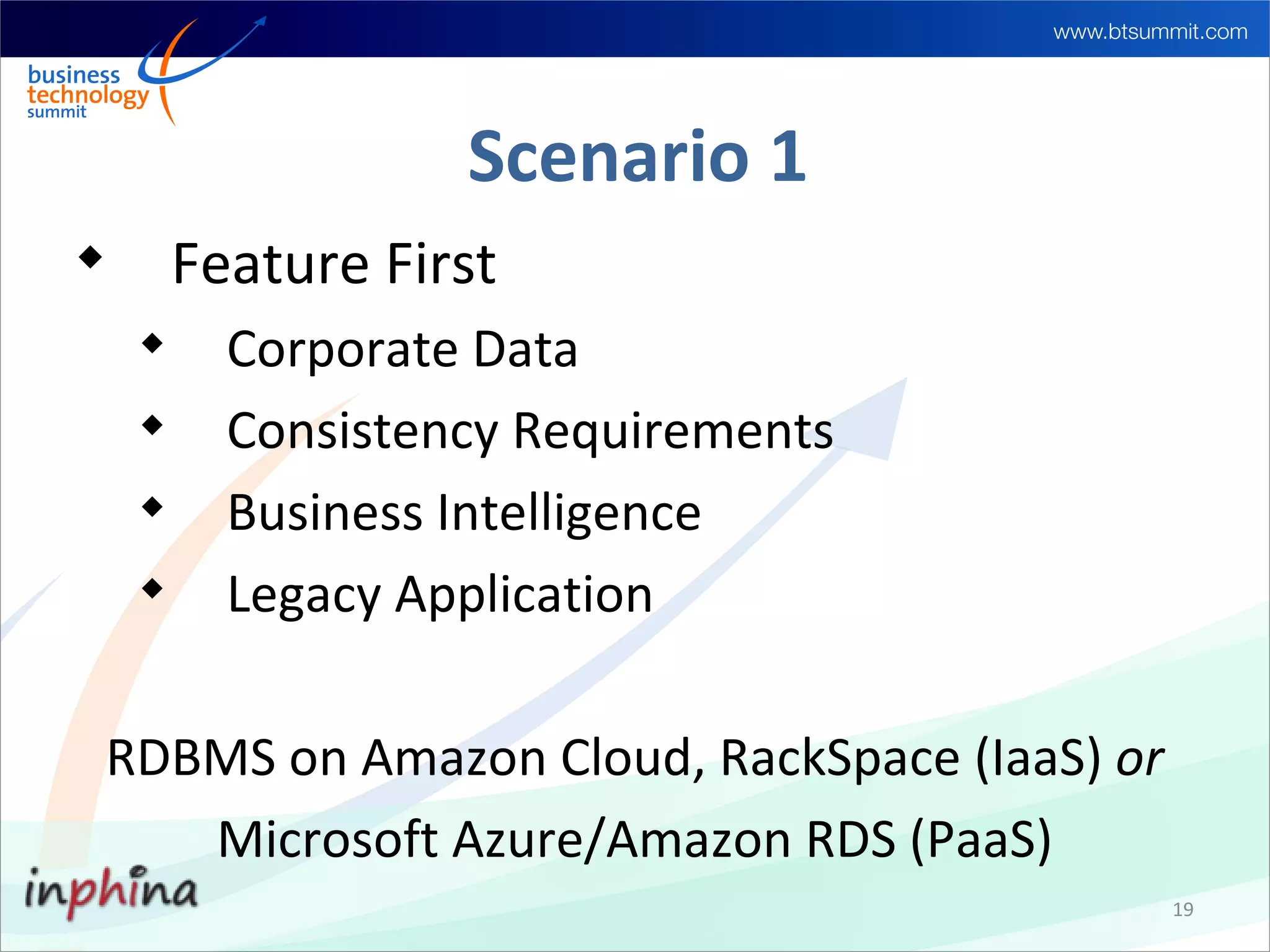 Scenario 1

         Feature First
     
           Corporate Data
     
           Consistency Requirements
     
           Business Intelligence
     
           Legacy Application

    RDBMS on Amazon Cloud, RackSpace (IaaS) or
       Microsoft Azure/Amazon RDS (PaaS)
                                                 19
 