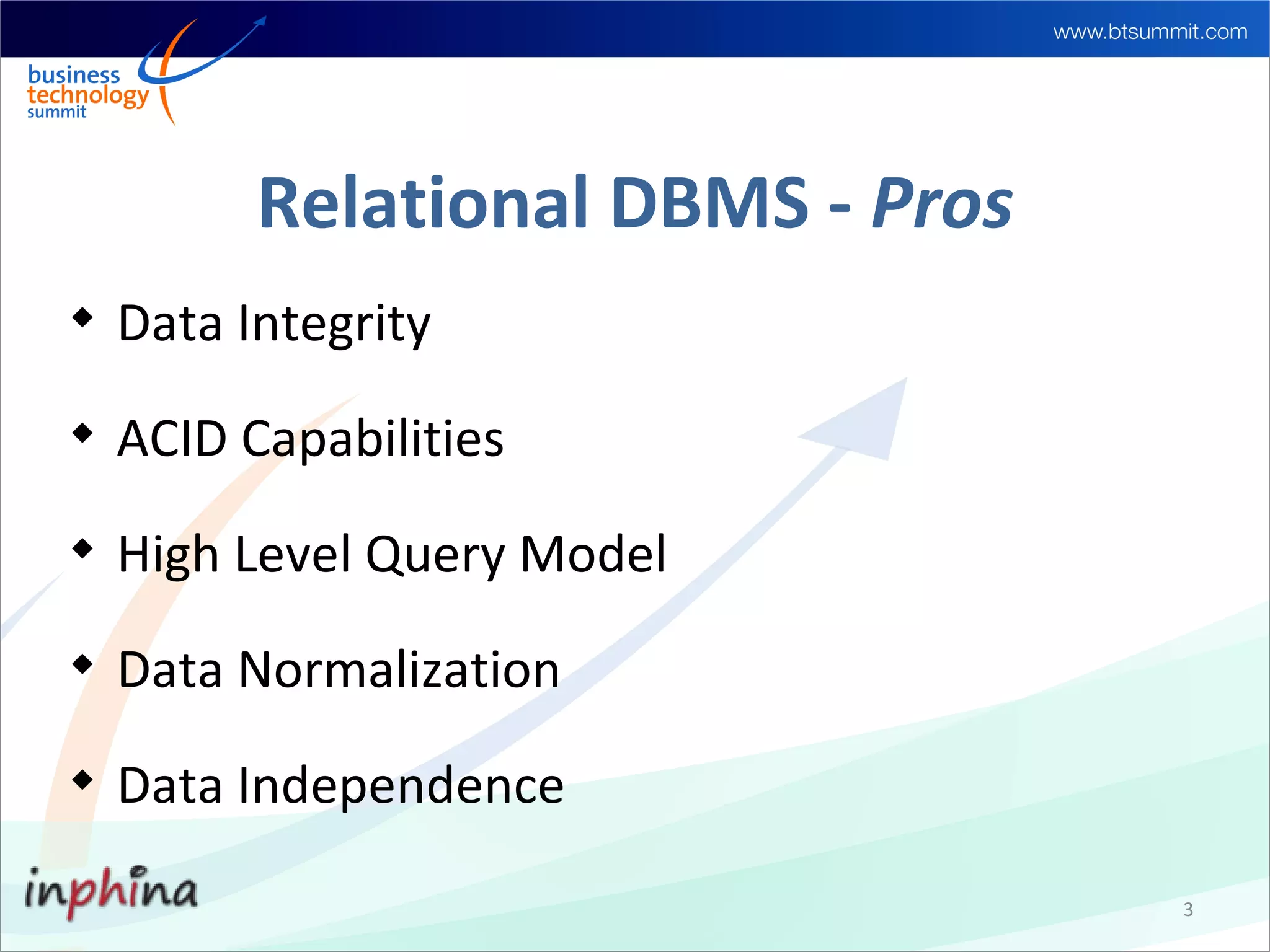Relational DBMS - Pros

    Data Integrity

    ACID Capabilities

    High Level Query Model

    Data Normalization

    Data Independence

                                   3
 
