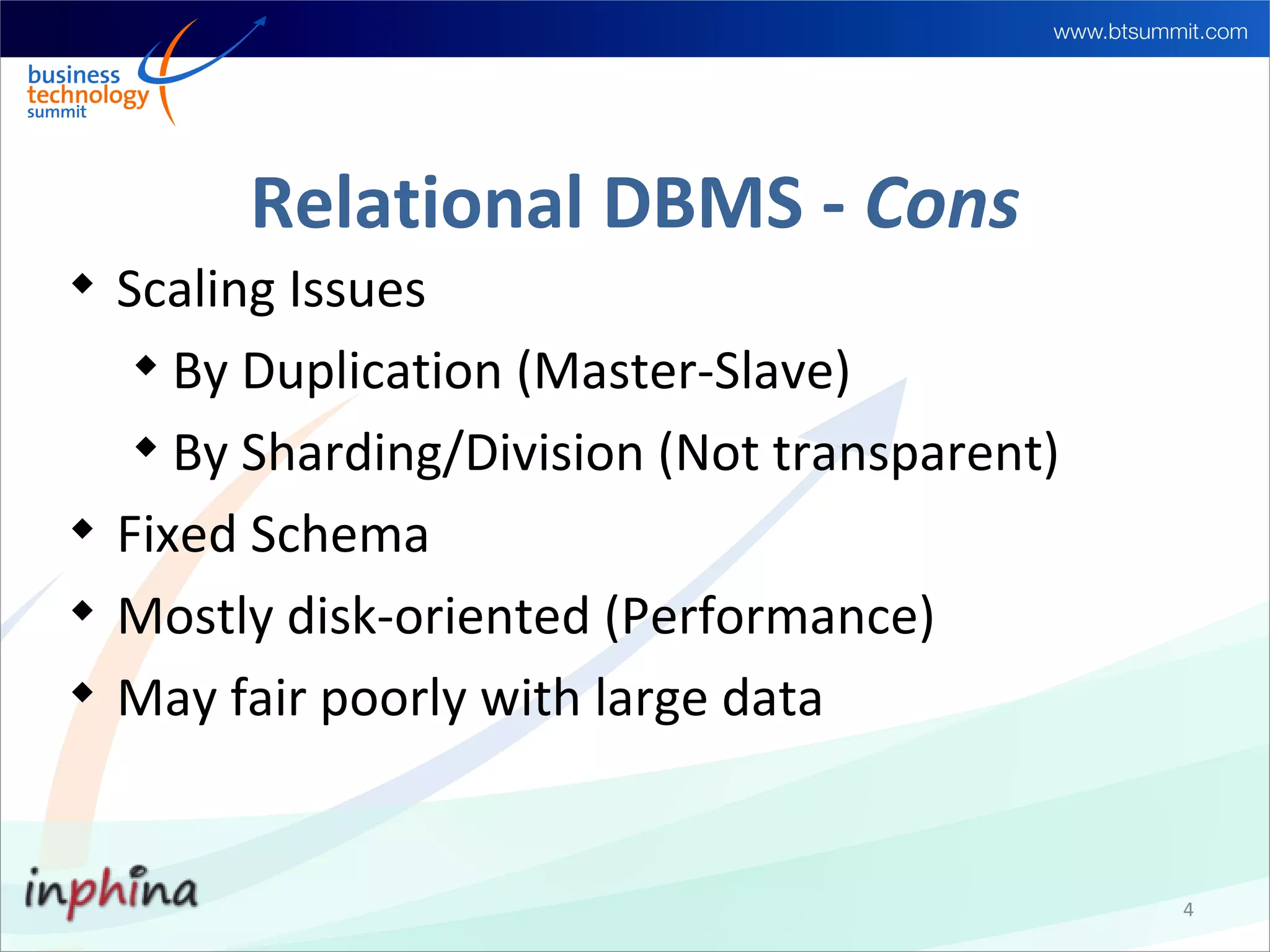 Relational DBMS - Cons

    Scaling Issues
     
       By Duplication (Master-Slave)
     
       By Sharding/Division (Not transparent)

    Fixed Schema

    Mostly disk-oriented (Performance)

    May fair poorly with large data


                                                4
 