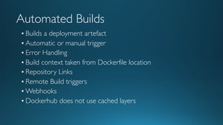 Automated Builds
• Builds a deployment artefact
• Automatic or manual trigger
• Error Handling
• Build context taken from Dockerfile location
• Repository Links
• Remote Build triggers
• Webhooks
• Dockerhub does not use cached layers
 