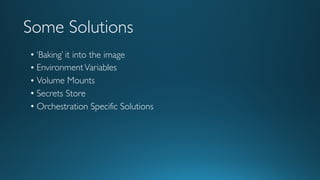 Some Solutions
• ‘Baking’ it into the image
• EnvironmentVariables
• Volume Mounts
• Secrets Store
• Orchestration Specific Solutions
 