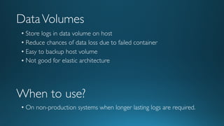 DataVolumes
• Store logs in data volume on host
• Reduce chances of data loss due to failed container
• Easy to backup host volume
• Not good for elastic architecture
When to use?
• On non-production systems when longer lasting logs are required.
 