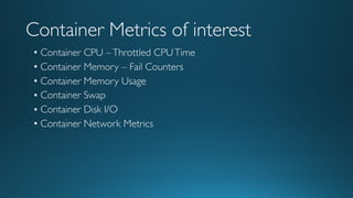 Container Metrics of interest
• Container CPU –Throttled CPUTime
• Container Memory – Fail Counters
• Container Memory Usage
• Container Swap
• Container Disk I/O
• Container Network Metrics
 