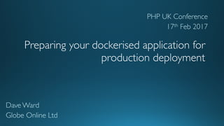 Preparing your dockerised application for
production deployment
Dave Ward
Globe Online Ltd
PHP UK Conference
17th Feb 2017
 