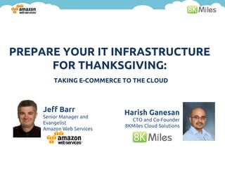 PREPARE YOUR IT INFRASTRUCTURE
      FOR THANKSGIVING:
         TAKING E-COMMERCE TO THE CLOUD



     Jeff Barr             Harish Ganesan
     Senior Manager and
                             CTO and Co-Founder
     Evangelist
                           8KMiles Cloud Solutions
     Amazon Web Services
 