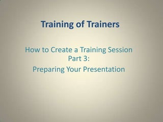 Training of Trainers

How to Create a Training Session
            Part 3:
  Preparing Your Presentation
 