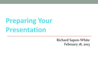 Preparing Your
Presentation
                 Richard Sapon-White
                     February 18, 2013
 