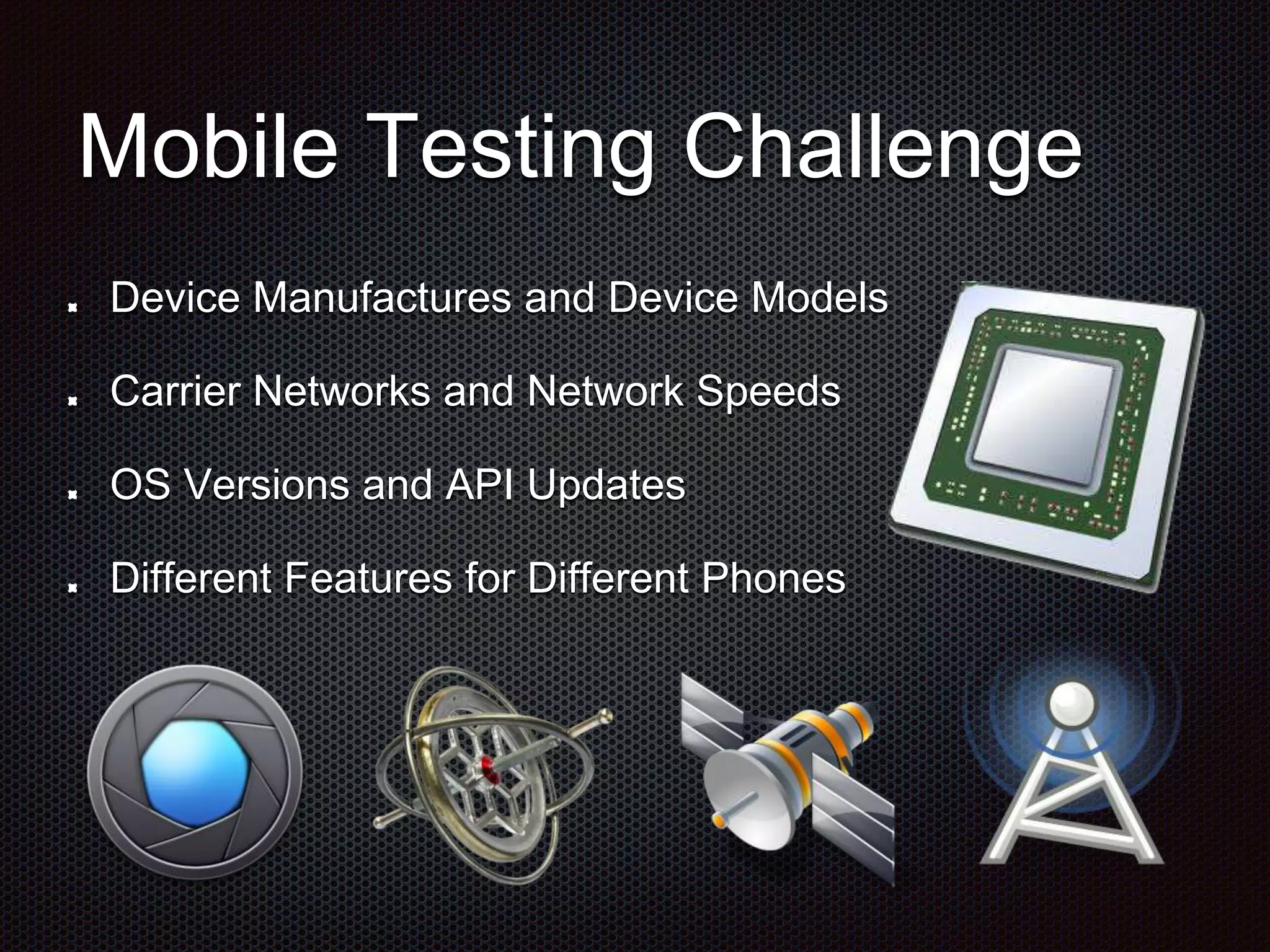 Mobile Testing Challenge Device Manufactures and Device Models Carrier Networks and Network Speeds OS Versions and API Updates Different Features for Different Phones 
