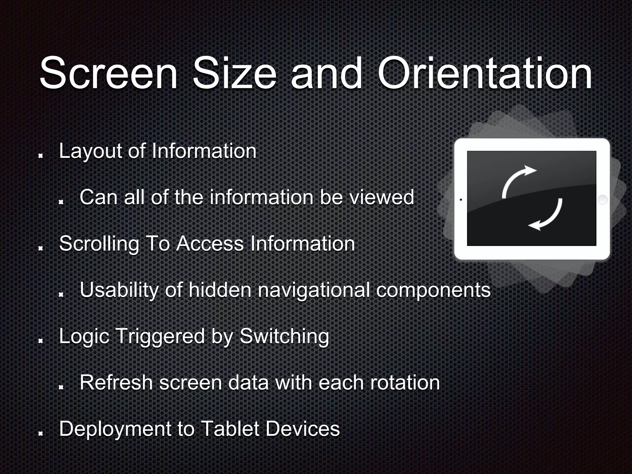 Screen Size and Orientation Layout of Information Can all of the information be viewed Scrolling To Access Information Usability of hidden navigational components Logic Triggered by Switching Refresh screen data with each rotation Deployment to Tablet Devices 
