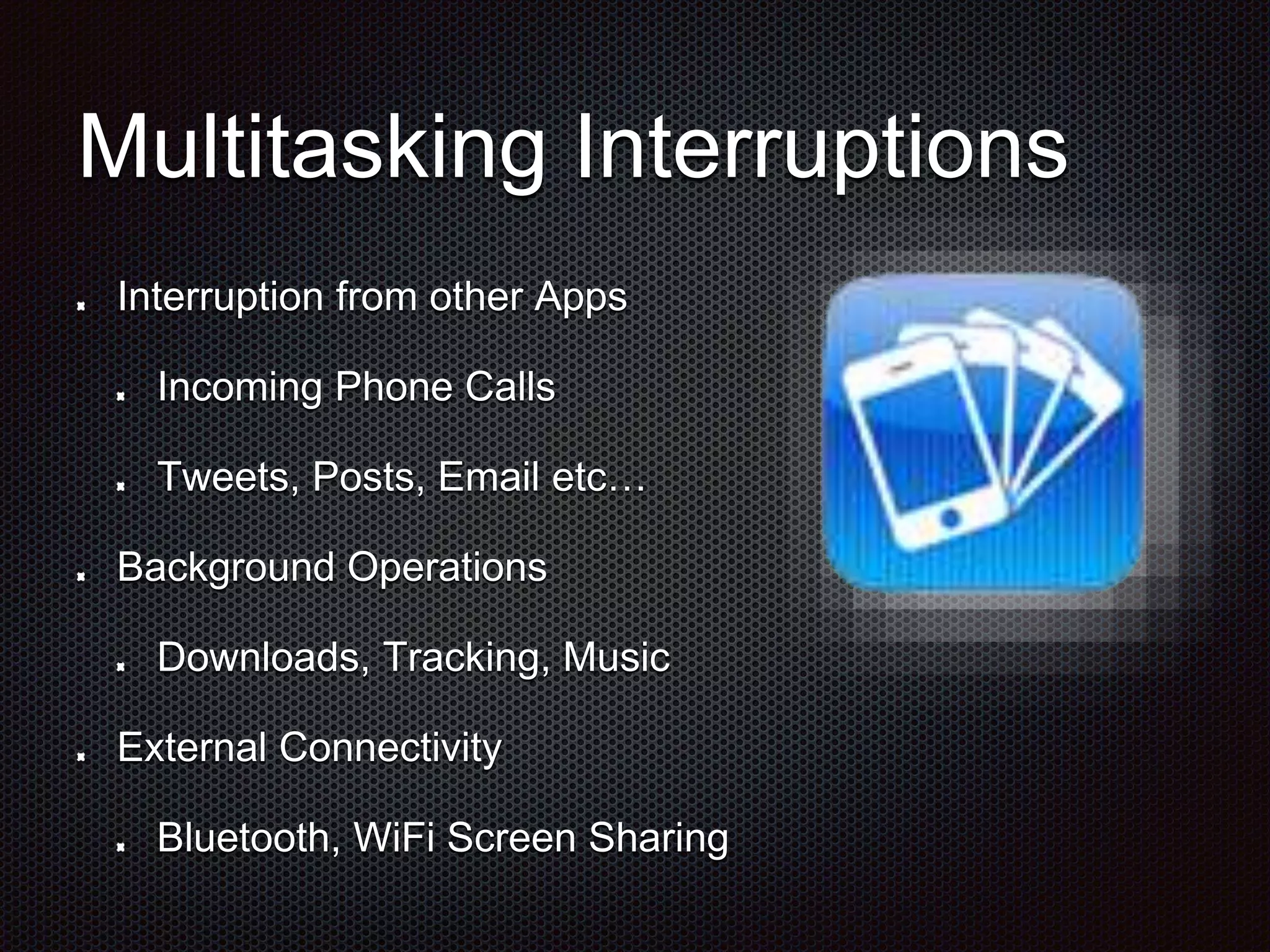 Multitasking Interruptions Interruption from other Apps Incoming Phone Calls Tweets, Posts, Email etc… Background Operations Downloads, Tracking, Music External Connectivity Bluetooth, WiFi Screen Sharing 