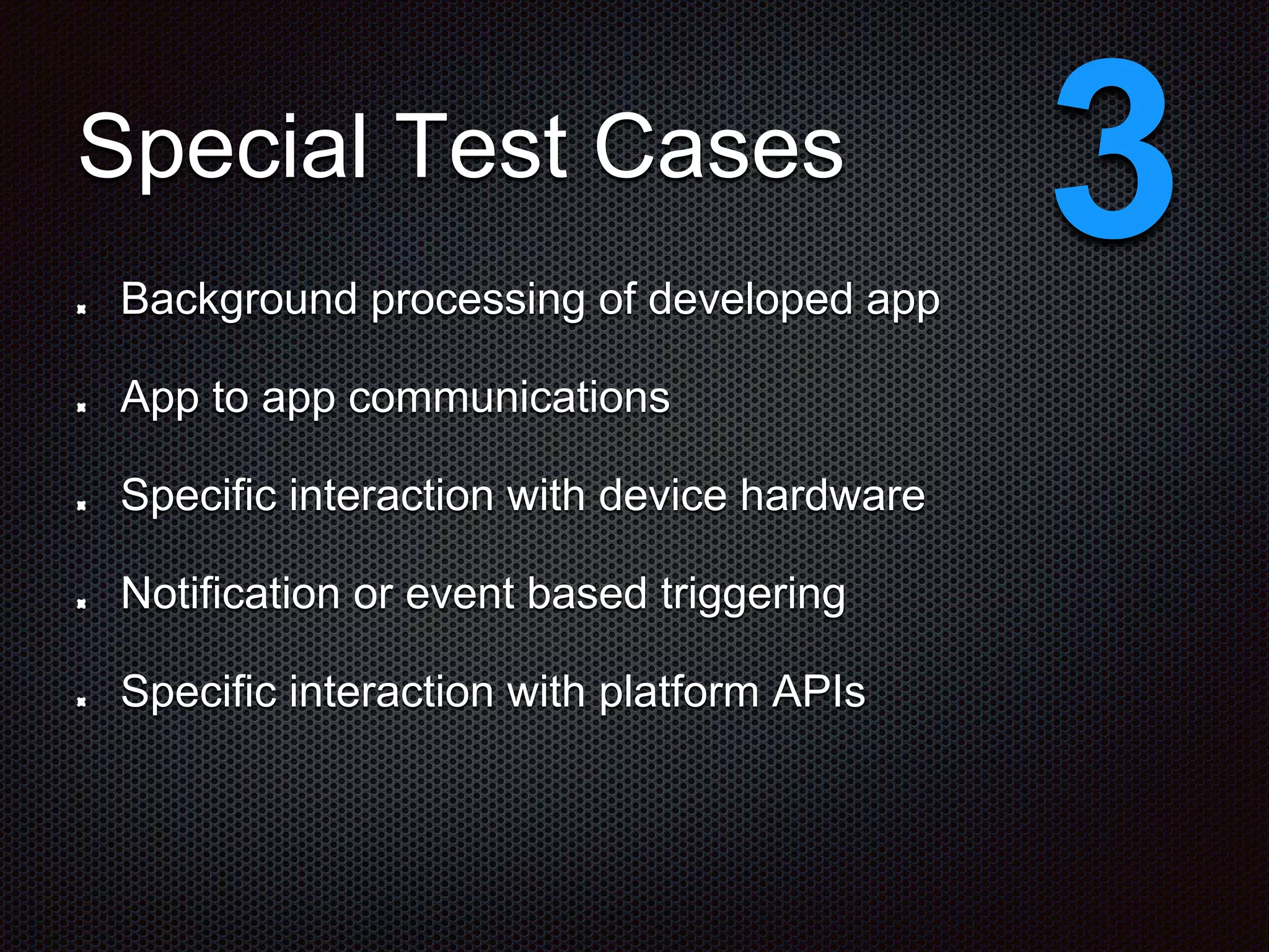 Special Test Cases Background processing of developed app App to app communications Specific interaction with device hardware Notification or event based triggering Specific interaction with platform APIs 3 