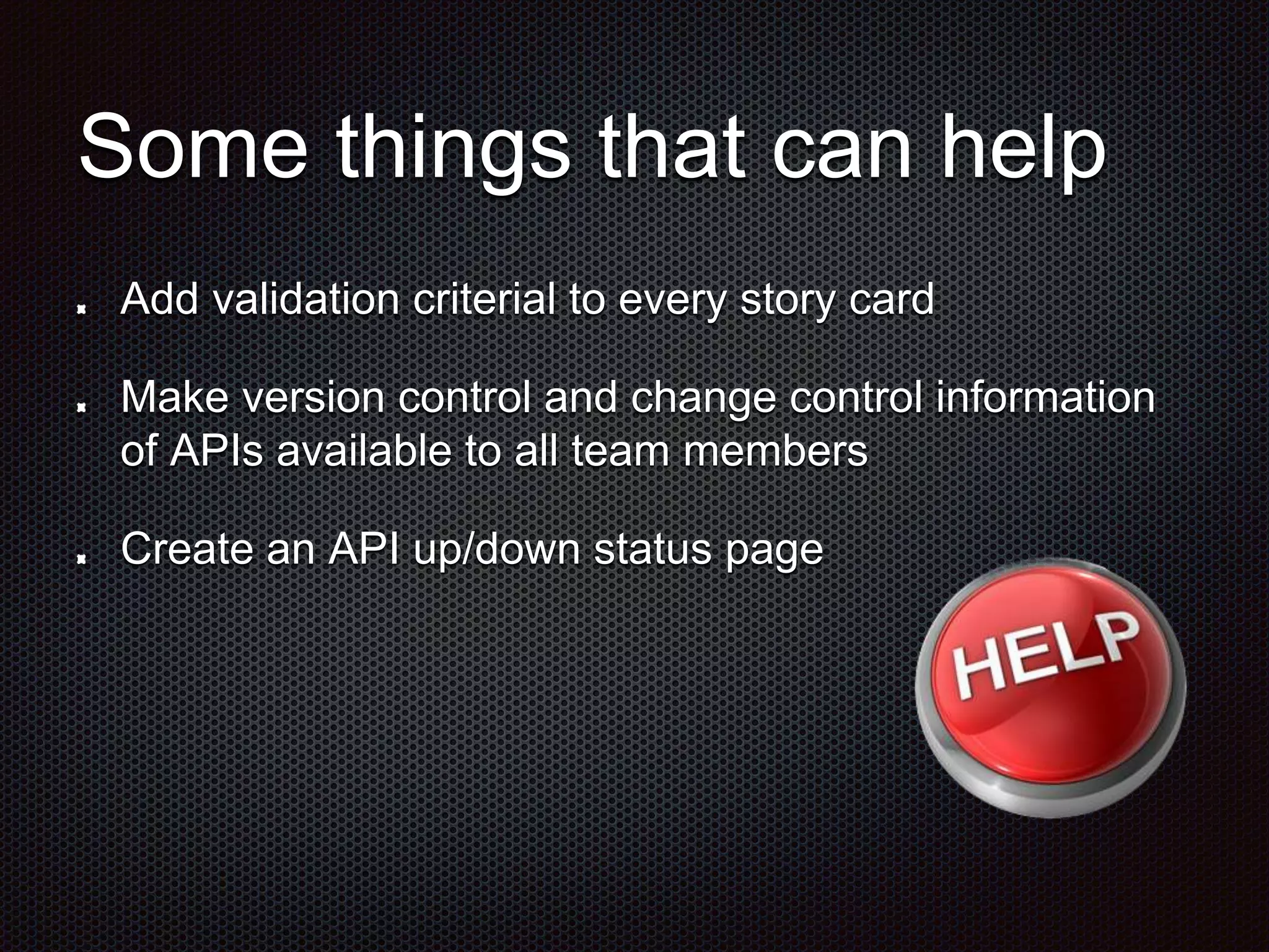 Some things that can help Add validation criterial to every story card Make version control and change control information of APIs available to all team members Create an API up/down status page 