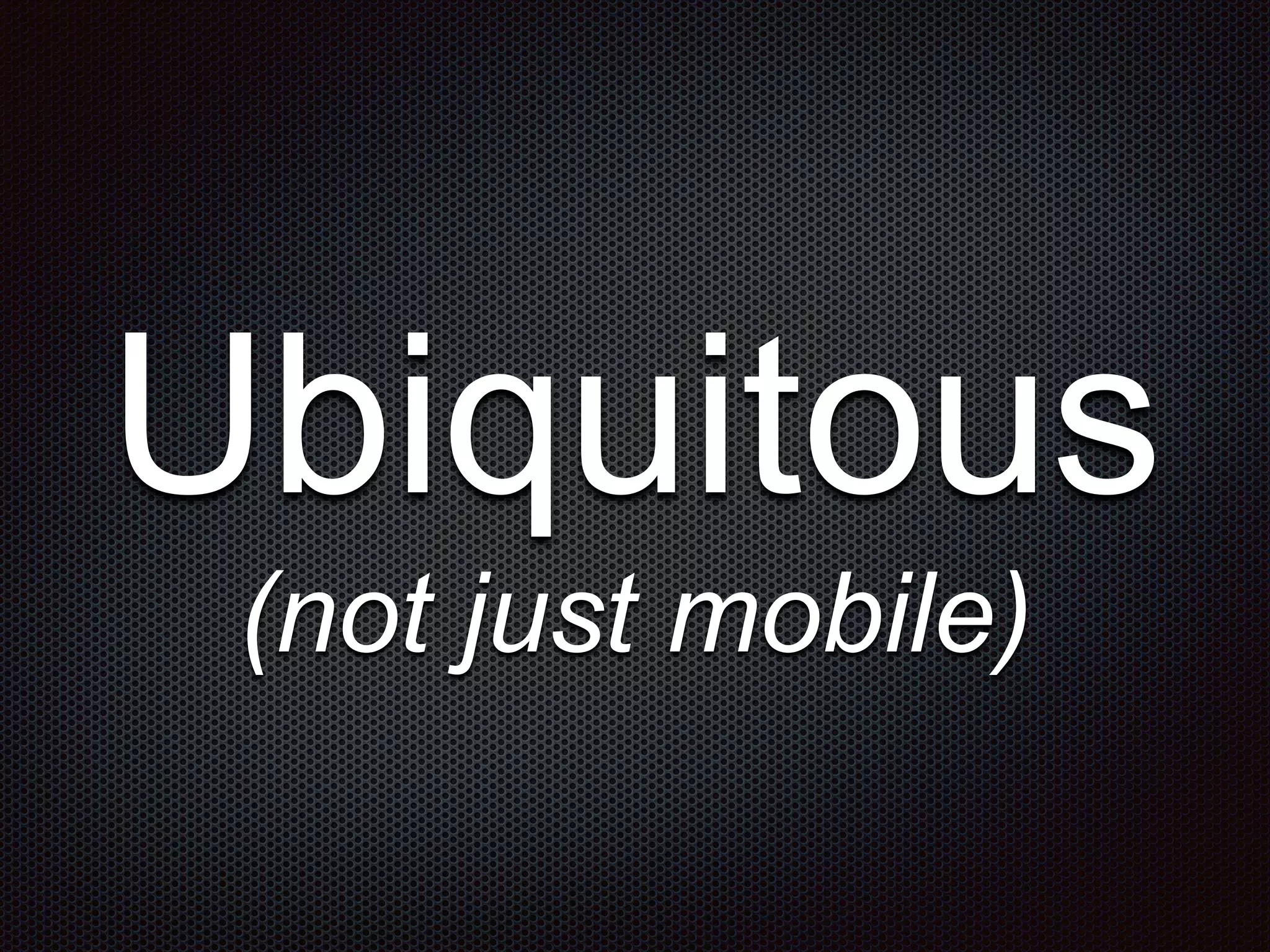 Ubiquitous (not just mobile) 