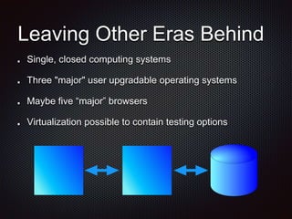 Leaving Other Eras Behind
Single, closed computing systems
Three "major" user upgradable operating systems
Maybe five “major” browsers
Virtualization possible to contain testing options
 