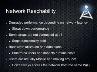 Network Reachability
Degraded performance depending on network latency
Slows down performance
Some areas are not connected at all
Stops functionality cold
Bandwidth utilization and data plans
Frustrates users and impacts runtime costs
Users are actually Mobile and moving around!
Don’t always access the network from the same WiFi
 