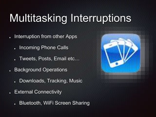 Multitasking Interruptions
Interruption from other Apps
Incoming Phone Calls
Tweets, Posts, Email etc…
Background Operations
Downloads, Tracking, Music
External Connectivity
Bluetooth, WiFi Screen Sharing
 