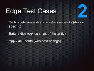 Edge Test Cases
Switch between wi-fi and wireless networks (device
specific)
Battery dies (device shuts off instantly)
Apply an update (with data change)
2
 