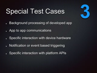 Special Test Cases
Background processing of developed app
App to app communications
Specific interaction with device hardware
Notification or event based triggering
Specific interaction with platform APIs
3
 