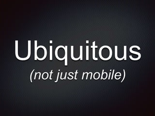 Ubiquitous
(not just mobile)
 