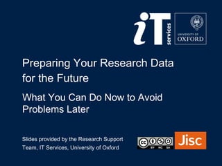 Slides provided by the Research Support
Team, IT Services, University of Oxford
Preparing Your Research Data
for the Future
What You Can Do Now to Avoid
Problems Later
 