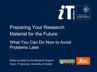 Preparing Your Research
Material for the Future
Slides provided by the Research Support
Team, IT Services, University of Oxford
What You Can Do Now to Avoid
Problems Later
 