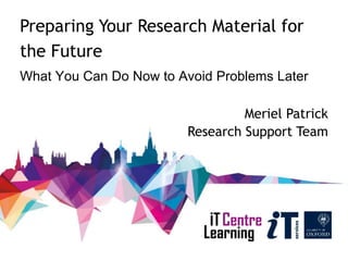 Preparing Your Research Material for
the Future
What You Can Do Now to Avoid Problems Later
Meriel Patrick
Research Support Team
 