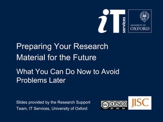 Preparing Your Research
Material for the Future
Slides provided by the Research Support
Team, IT Services, University of Oxford
What You Can Do Now to Avoid
Problems Later
 