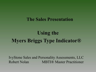 IvyStone Sales and Personality Assessments, LLC
Robert Nolan MBTI® Master Practitioner
Using the
Myers Briggs Type Indicator®
The Sales Presentation
 