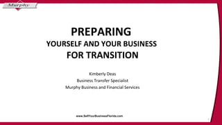 PREPARING
YOURSELF AND YOUR BUSINESS
FOR TRANSITION
Kimberly Deas
Business Transfer Specialist
Murphy Business and Financial Services
www.SellYourBusinessFlorida.com
1
 
