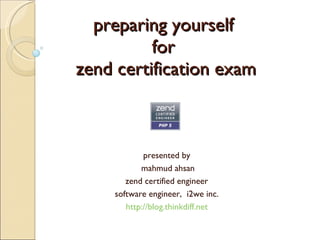 preparing yourself  for  zend certification exam presented by mahmud ahsan zend certified engineer software engineer,  i2we inc. http://blog.thinkdiff.net 