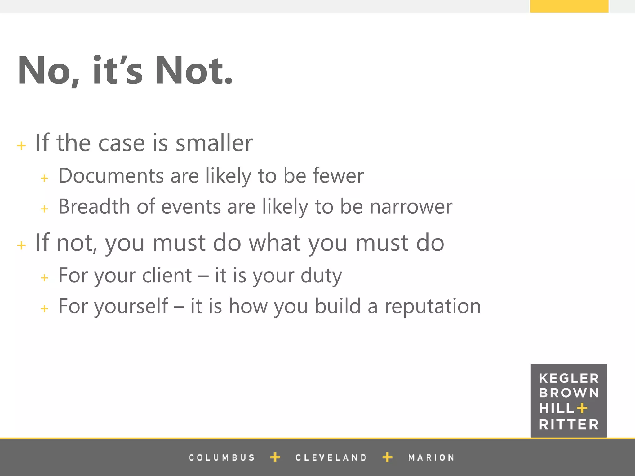 z
No, it’s Not.
If the case is smaller
Documents are likely to be fewer
Breadth of events are likely to be narrower
If not, you must do what you must do
For your client – it is your duty
For yourself – it is how you build a reputation
 