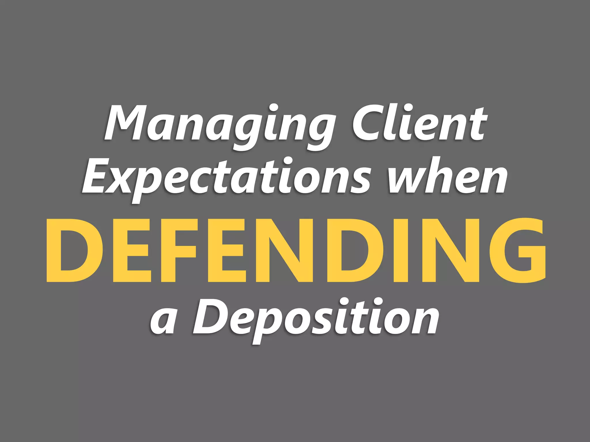 z
DEFENDING
Managing Client
Expectations when
a Deposition
 