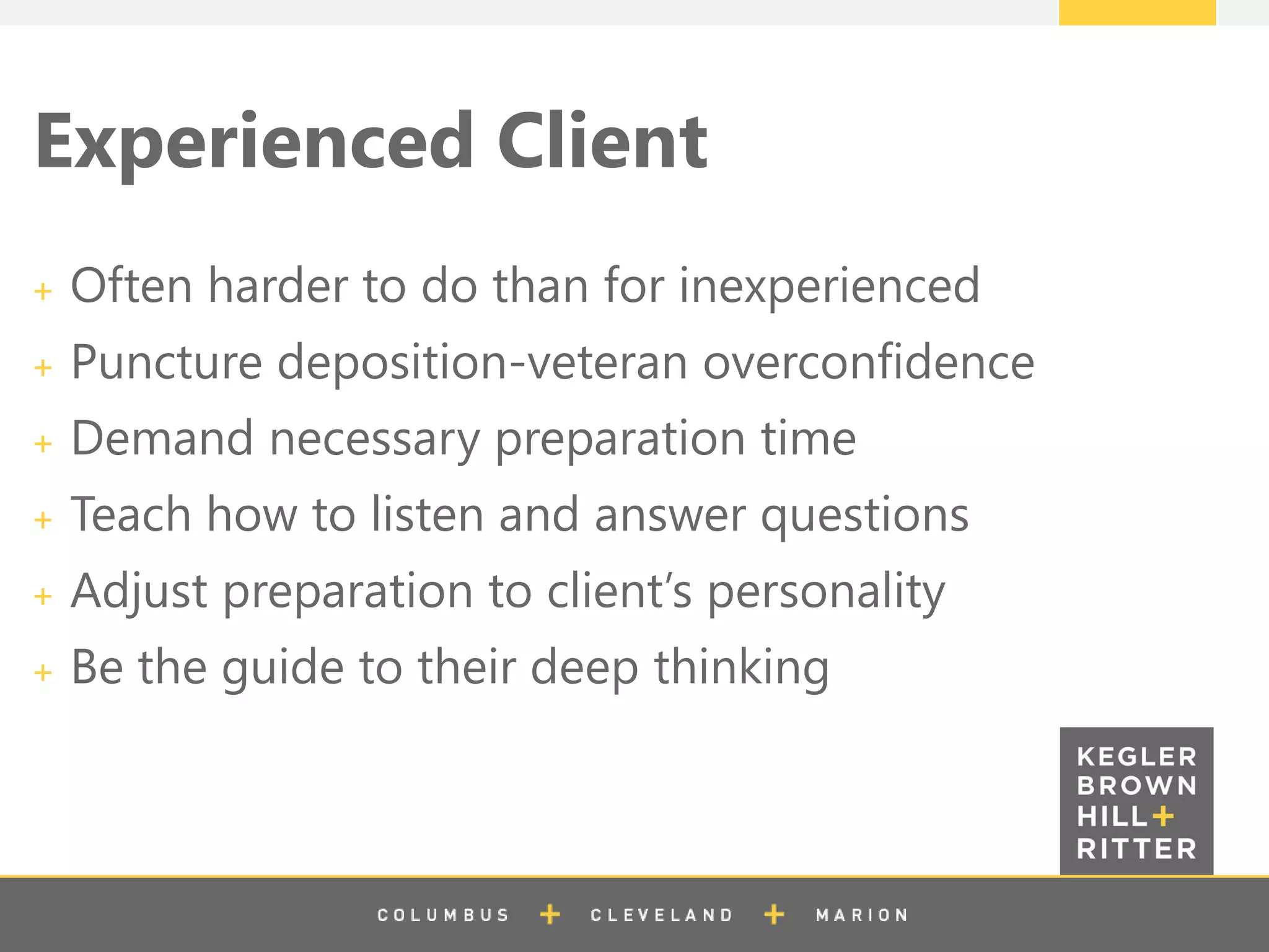 z
Experienced Client
Often harder to do than for inexperienced
Puncture deposition-veteran overconfidence
Demand necessary preparation time
Teach how to listen and answer questions
Adjust preparation to client’s personality
Be the guide to their deep thinking
 