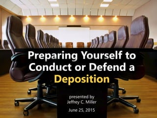 z
Preparing Yourself to
Conduct or Defend a
Deposition
presented by
Jeffrey C. Miller
June 25, 2015
 
