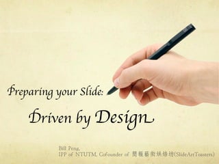 Preparing your Slide:

    Driven by Design
           Bill Peng,
           IPP of NTUTM, Cofounder of 簡報藝術烘焙坊(SlideArtToasters)
 