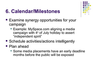 6. Calendar/Milestones
 Examine synergy opportunities for your
campaign
 Example: MySpace.com aligning a media
campaign ...