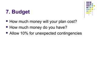 7. Budget
 How much money will your plan cost?
 How much money do you have?
 Allow 10% for unexpected contingencies
 