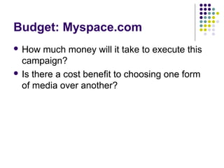 Budget: Myspace.com
 How much money will it take to execute this
campaign?
 Is there a cost benefit to choosing one form...