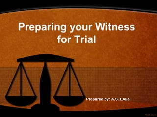Preparing your Witness
for Trial
Prepared by: A.S. LAlia
 