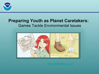 Preparing Youth as Planet Caretakers:
Games Tackle Environmental Issues
Peg.Steffen@noaa.gov
 