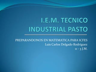 PREPARANDONOS EN MATEMATICA PARA ICFES
               Luis Carlos Delgado Rodríguez
                                    11 - 3 J.M.
 