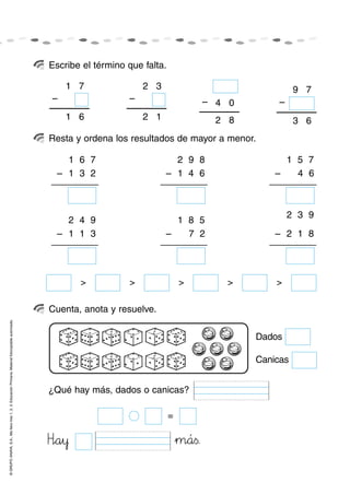 ©GRUPOANAYA,S.A.,Mellevotres1,2,3.EducaciónPrimaria.Materialfotocopiableautorizado.
Escribe el término que falta.
Resta y ordena los resultados de mayor a menor.
Cuenta, anota y resuelve.
1 6 7
1 3 2
>
–
> > > >
2 4 9
1 1 3–
2 9 8
1 4 6–
1 8 5
7 2–
1 5 7
4 6–
2 3 9
2 1 8–
Dados
Canicas
Hñóa45y »m89á<=s.
¿Qué hay más, dados o canicas?
=
1 7
–
61
2 3
–
12
0–
82
4
9 7
–
63
 