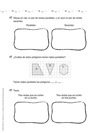 ©GRUPOANAYA,S.A.,Mellevotres4,5,6.EducaciónPrimaria.Materialfotocopiableautorizado.
Dibuja en rojo un par de rectas paralelas, y en azul un par de rectas
secantes.
¿Cuáles de estos polígonos tienen lados paralelos?
Traza.
Paralelas Secantes
Tienen lados paralelos los polígonos y .
A
B
C
Tres rectas que se corten
en un punto.
Tres rectas que se corten
en tres puntos.
 