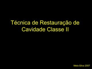 Melo-Silva 2007
Técnica de Restauração de
Cavidade Classe II
 