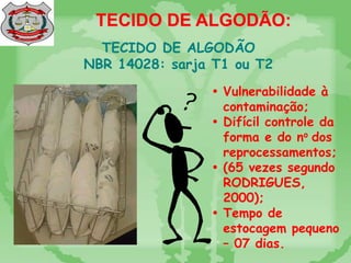 TECIDO DE ALGODÃO:
TECIDO DE ALGODÃO
NBR 14028: sarja T1 ou T2
 Vulnerabilidade à
contaminação;
 Difícil controle da
forma e do no dos
reprocessamentos;
 (65 vezes segundo
RODRIGUES,
2000);
 Tempo de
estocagem pequeno
– 07 dias.
 