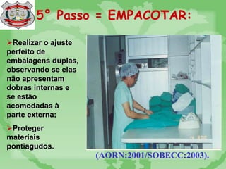 5° Passo = EMPACOTAR:
(AORN:2001/SOBECC:2003).
Realizar o ajuste
perfeito de
embalagens duplas,
observando se elas
não apresentam
dobras internas e
se estão
acomodadas à
parte externa;
Proteger
materiais
pontiagudos.
 